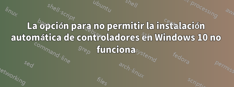 La opción para no permitir la instalación automática de controladores en Windows 10 no funciona