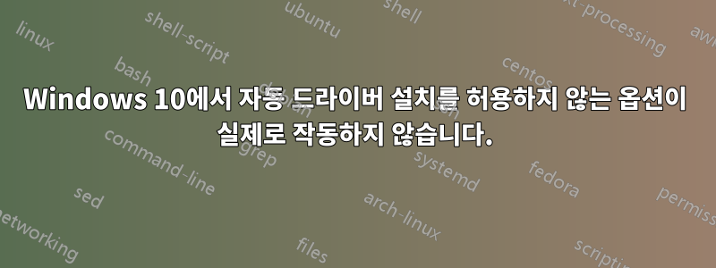 Windows 10에서 자동 드라이버 설치를 허용하지 않는 옵션이 실제로 작동하지 않습니다.