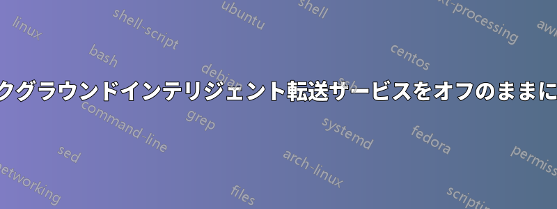 バックグラウンドインテリジェント転送サービスをオフのままにする