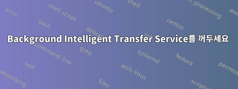 Background Intelligent Transfer Service를 꺼두세요