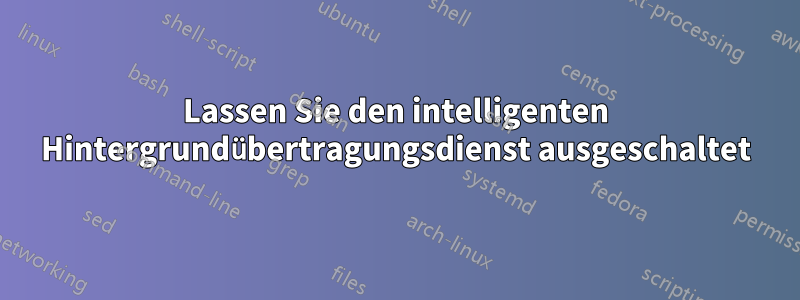 Lassen Sie den intelligenten Hintergrundübertragungsdienst ausgeschaltet