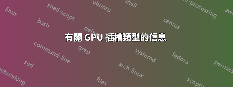 有關 GPU 插槽類型的信息