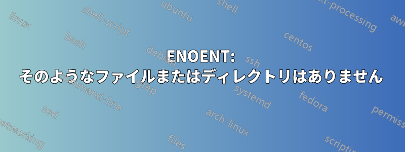 ENOENT: そのようなファイルまたはディレクトリはありません