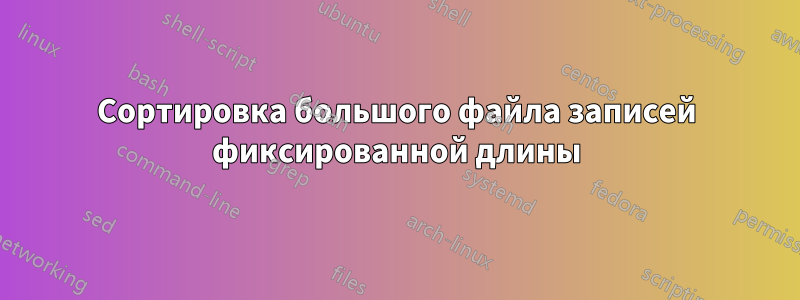 Сортировка большого файла записей фиксированной длины