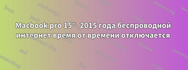 Macbook pro 15" 2015 года беспроводной интернет время от времени отключается