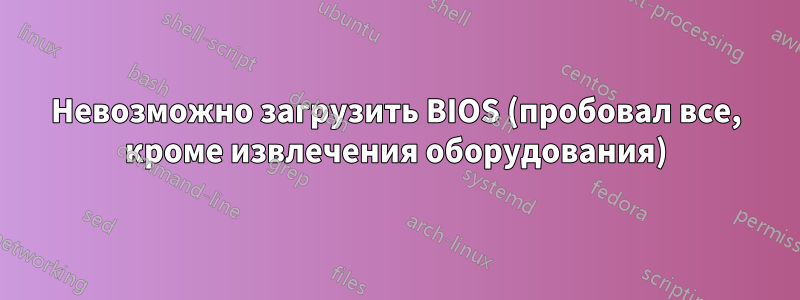 Невозможно загрузить BIOS (пробовал все, кроме извлечения оборудования)