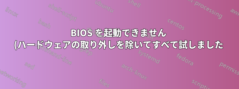 BIOS を起動できません (ハードウェアの取り外しを除いてすべて試しました)