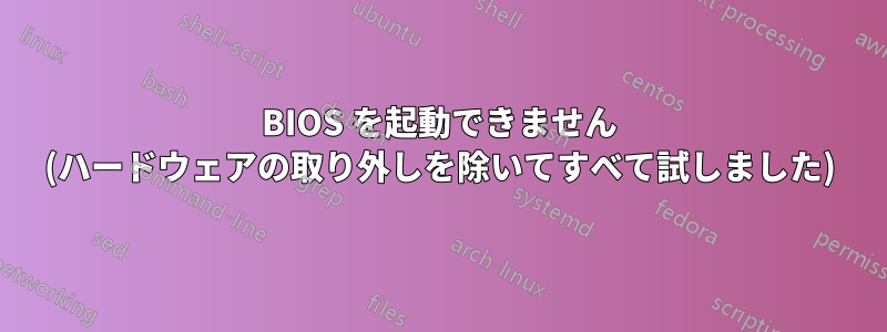 BIOS を起動できません (ハードウェアの取り外しを除いてすべて試しました)