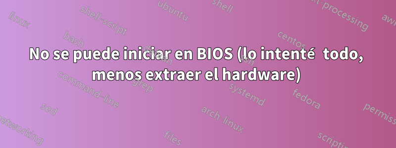 No se puede iniciar en BIOS (lo intenté todo, menos extraer el hardware)