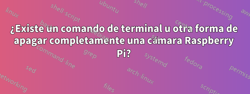 ¿Existe un comando de terminal u otra forma de apagar completamente una cámara Raspberry Pi?