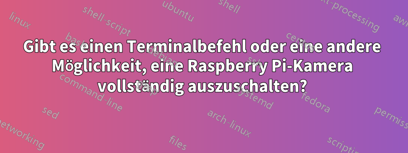 Gibt es einen Terminalbefehl oder eine andere Möglichkeit, eine Raspberry Pi-Kamera vollständig auszuschalten?