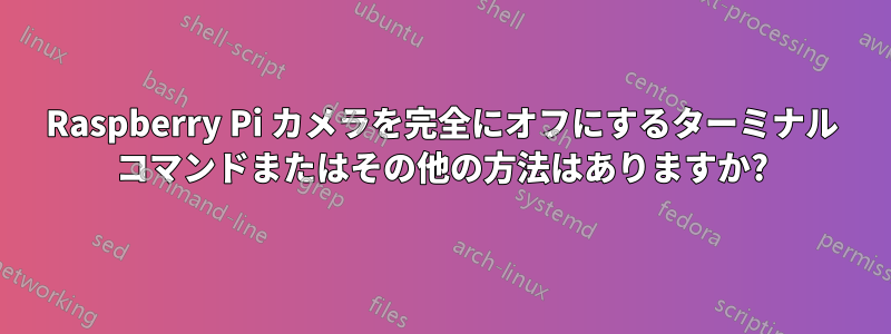 Raspberry Pi カメラを完全にオフにするターミナル コマンドまたはその他の方法はありますか?