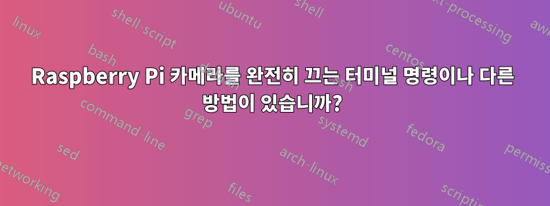 Raspberry Pi 카메라를 완전히 끄는 터미널 명령이나 다른 방법이 있습니까?