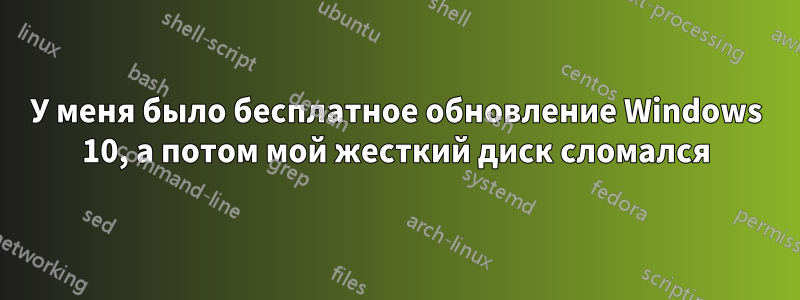 У меня было бесплатное обновление Windows 10, а потом мой жесткий диск сломался