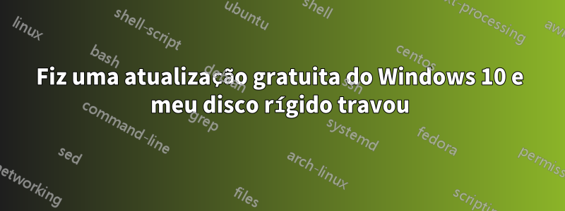 Fiz uma atualização gratuita do Windows 10 e meu disco rígido travou