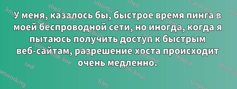 У меня, казалось бы, быстрое время пинга в моей беспроводной сети, но иногда, когда я пытаюсь получить доступ к быстрым веб-сайтам, разрешение хоста происходит очень медленно.