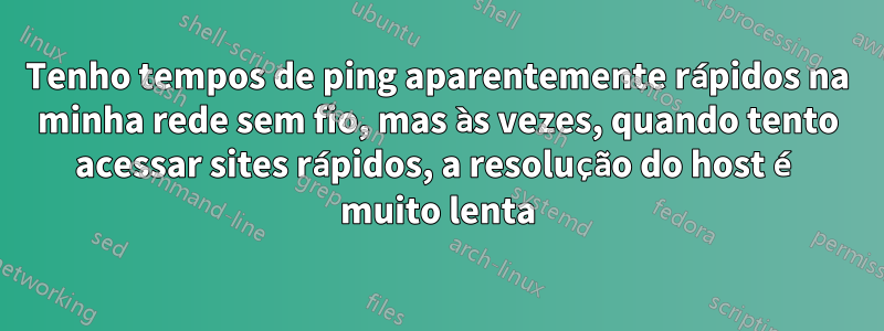 Tenho tempos de ping aparentemente rápidos na minha rede sem fio, mas às vezes, quando tento acessar sites rápidos, a resolução do host é muito lenta