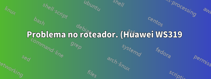Problema no roteador. (Huawei WS319)