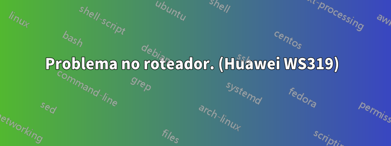 Problema no roteador. (Huawei WS319) 