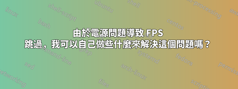 由於電源問題導致 FPS 跳過，我可以自己做些什麼來解決這個問題嗎？