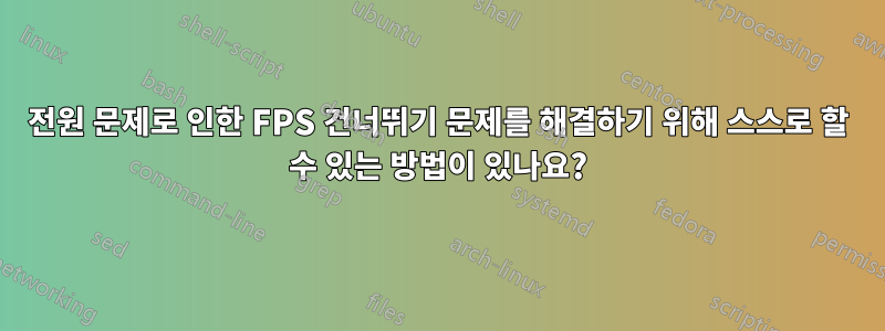 전원 문제로 인한 FPS 건너뛰기 문제를 해결하기 위해 스스로 할 수 있는 방법이 있나요?