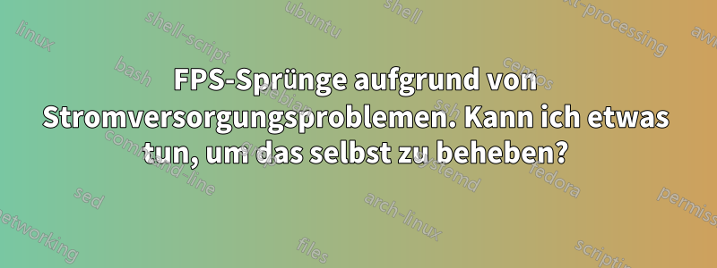 FPS-Sprünge aufgrund von Stromversorgungsproblemen. Kann ich etwas tun, um das selbst zu beheben?