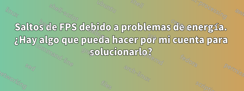 Saltos de FPS debido a problemas de energía. ¿Hay algo que pueda hacer por mi cuenta para solucionarlo?