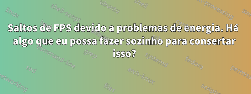 Saltos de FPS devido a problemas de energia. Há algo que eu possa fazer sozinho para consertar isso?