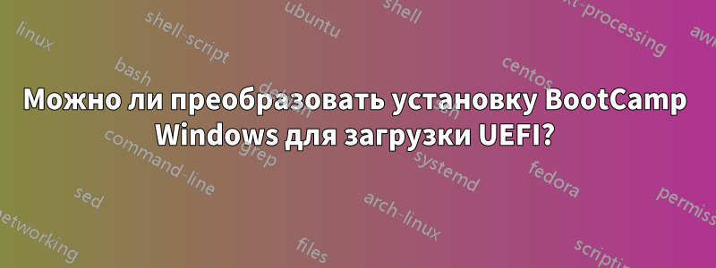 Можно ли преобразовать установку BootCamp Windows для загрузки UEFI?