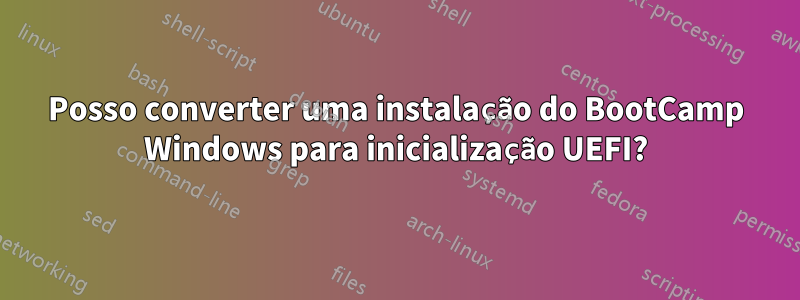 Posso converter uma instalação do BootCamp Windows para inicialização UEFI?