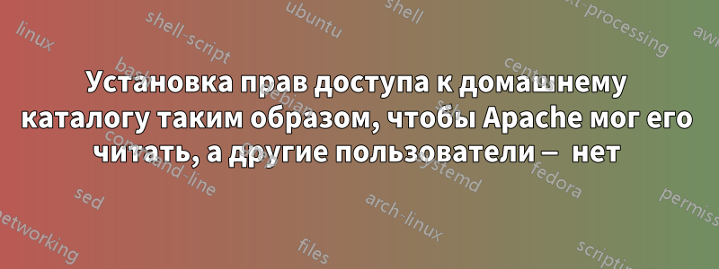 Установка прав доступа к домашнему каталогу таким образом, чтобы Apache мог его читать, а другие пользователи — нет