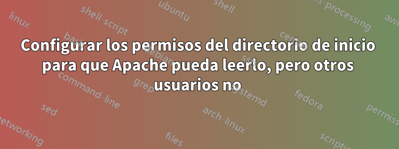 Configurar los permisos del directorio de inicio para que Apache pueda leerlo, pero otros usuarios no