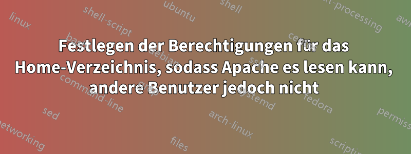 Festlegen der Berechtigungen für das Home-Verzeichnis, sodass Apache es lesen kann, andere Benutzer jedoch nicht