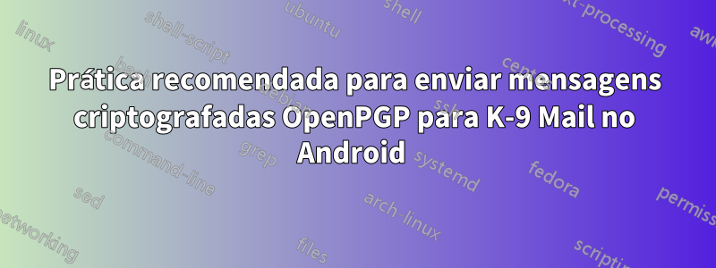 Prática recomendada para enviar mensagens criptografadas OpenPGP para K-9 Mail no Android 