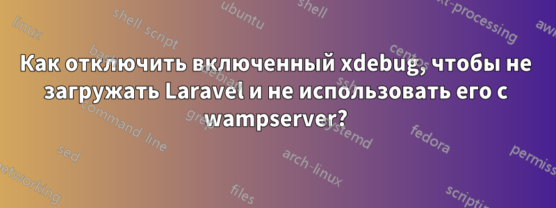 Как отключить включенный xdebug, чтобы не загружать Laravel и не использовать его с wampserver?