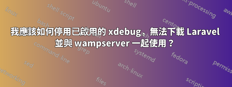 我應該如何停用已啟用的 xdebug，無法下載 Laravel 並與 wampserver 一起使用？