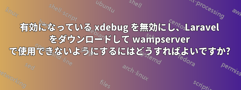 有効になっている xdebug を無効にし、Laravel をダウンロードして wampserver で使用できないようにするにはどうすればよいですか?