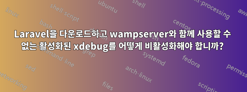 Laravel을 다운로드하고 wampserver와 함께 사용할 수 없는 활성화된 xdebug를 어떻게 비활성화해야 합니까?