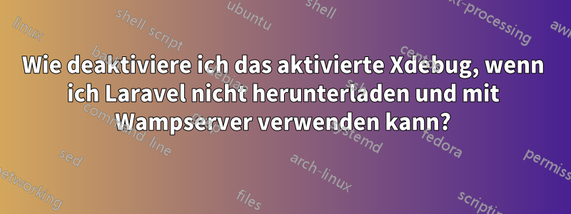 Wie deaktiviere ich das aktivierte Xdebug, wenn ich Laravel nicht herunterladen und mit Wampserver verwenden kann?