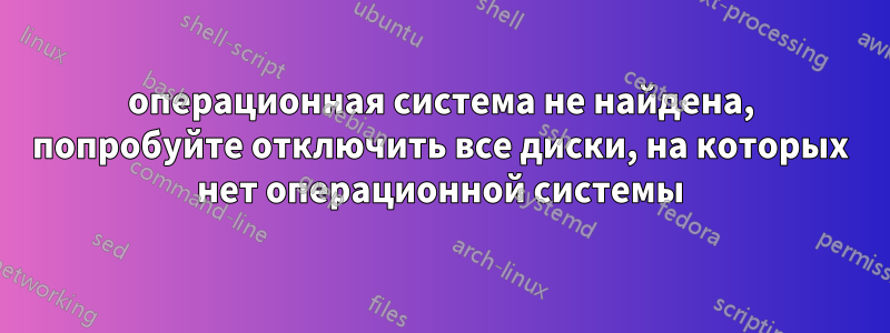 операционная система не найдена, попробуйте отключить все диски, на которых нет операционной системы