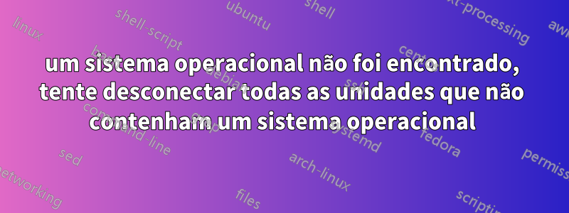 um sistema operacional não foi encontrado, tente desconectar todas as unidades que não contenham um sistema operacional