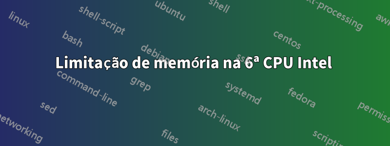 Limitação de memória na 6ª CPU Intel