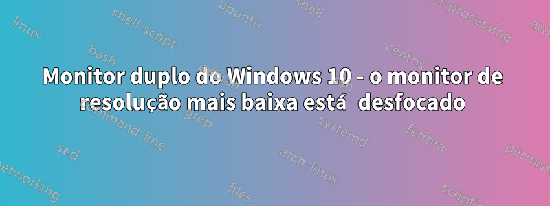 Monitor duplo do Windows 10 - o monitor de resolução mais baixa está desfocado