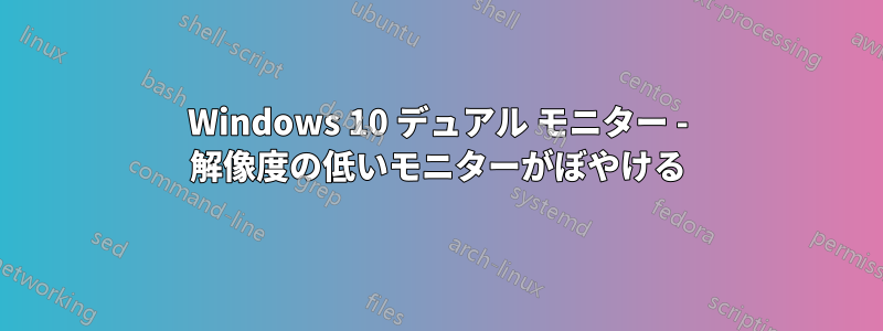 Windows 10 デュアル モニター - 解像度の低いモニターがぼやける