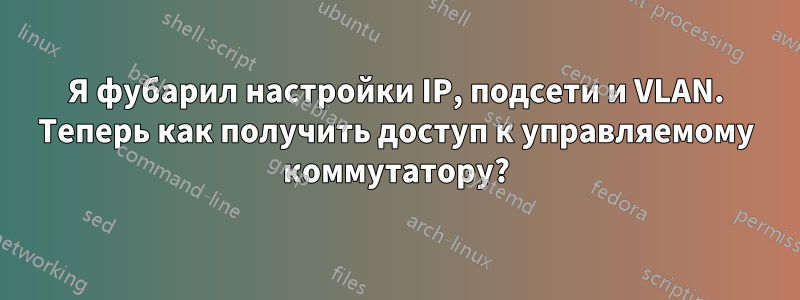 Я фубарил настройки IP, подсети и VLAN. Теперь как получить доступ к управляемому коммутатору?