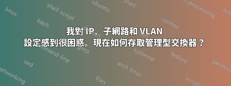 我對 IP、子網路和 VLAN 設定感到很困惑。現在如何存取管理型交換器？