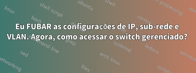 Eu FUBAR as configurações de IP, sub-rede e VLAN. Agora, como acessar o switch gerenciado?