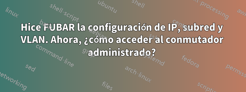 Hice FUBAR la configuración de IP, subred y VLAN. Ahora, ¿cómo acceder al conmutador administrado?