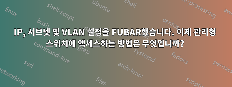 IP, 서브넷 및 VLAN 설정을 FUBAR했습니다. 이제 관리형 스위치에 액세스하는 방법은 무엇입니까?