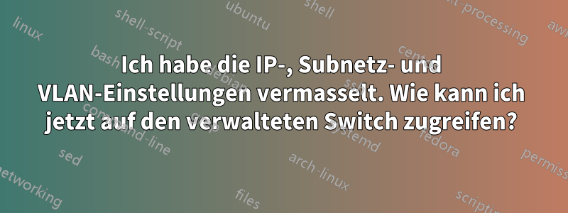 Ich habe die IP-, Subnetz- und VLAN-Einstellungen vermasselt. Wie kann ich jetzt auf den verwalteten Switch zugreifen?